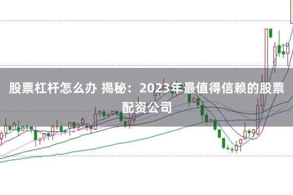 股票杠杆怎么办 揭秘：2023年最值得信赖的股票配资公司