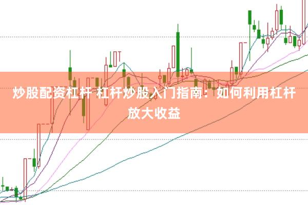 炒股配资杠杆 杠杆炒股入门指南：如何利用杠杆放大收益