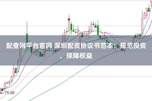 配查网平台官网 深圳配资协议书范本：规范投资，保障权益