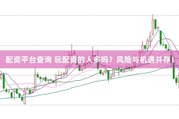 配资平台查询 玩配资的人多吗？风险与机遇并存！