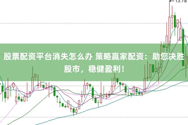 股票配资平台消失怎么办 策略赢家配资：助您决胜股市，稳健盈利！