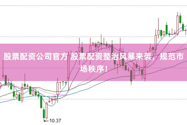 股票配资公司官方 股票配资整治风暴来袭，规范市场秩序！