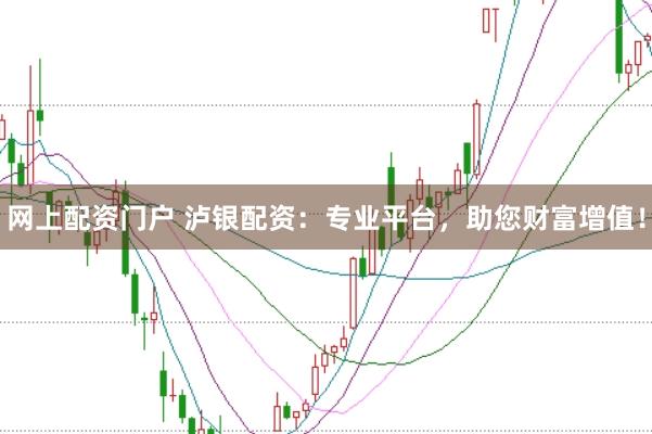 网上配资门户 泸银配资：专业平台，助您财富增值！