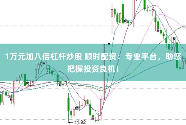 1万元加八倍杠杆炒股 顺时配资：专业平台，助您把握投资良机！