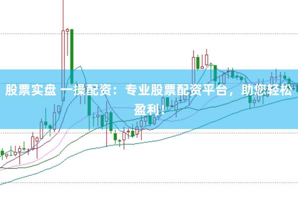 股票实盘 一操配资：专业股票配资平台，助您轻松盈利！