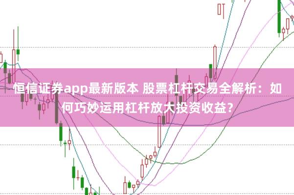 恒信证券app最新版本 股票杠杆交易全解析：如何巧妙运用杠杆放大投资收益？