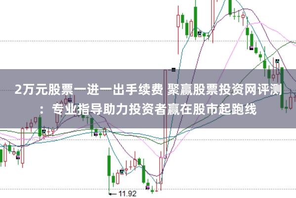 2万元股票一进一出手续费 聚赢股票投资网评测：专业指导助力投资者赢在股市起跑线
