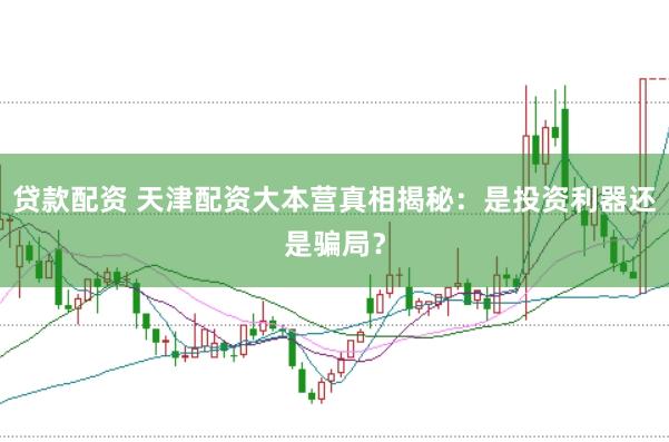 贷款配资 天津配资大本营真相揭秘：是投资利器还是骗局？