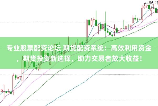 专业股票配资论坛 期货配资系统：高效利用资金，期货投资新选择，助力交易者放大收益！