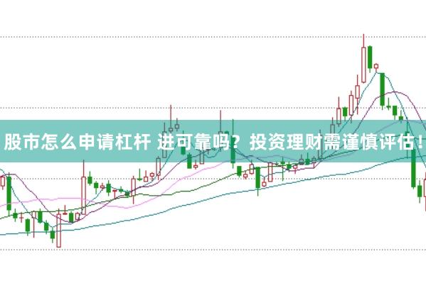 股市怎么申请杠杆 进可靠吗？投资理财需谨慎评估！