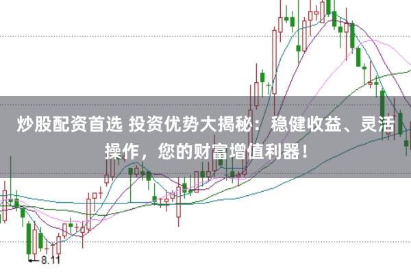炒股配资首选 投资优势大揭秘：稳健收益、灵活操作，您的财富增值利器！