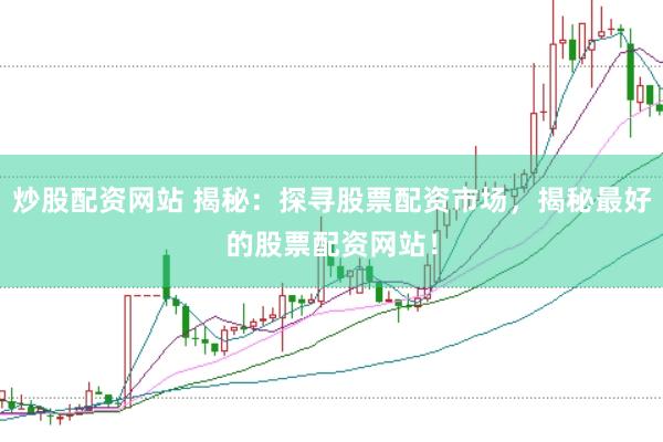炒股配资网站 揭秘：探寻股票配资市场，揭秘最好的股票配资网站！