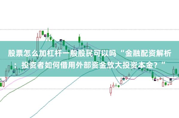 股票怎么加杠杆一般股民可以吗 “金融配资解析：投资者如何借用外部资金放大投资本金？”