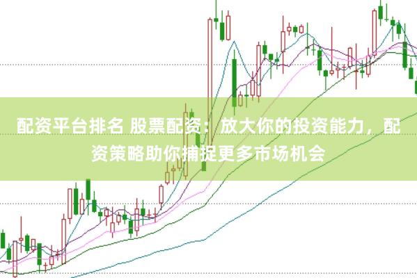配资平台排名 股票配资：放大你的投资能力，配资策略助你捕捉更多市场机会