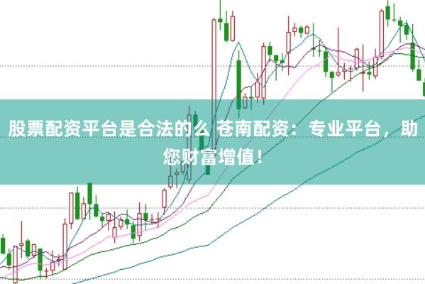 股票配资平台是合法的么 苍南配资：专业平台，助您财富增值！