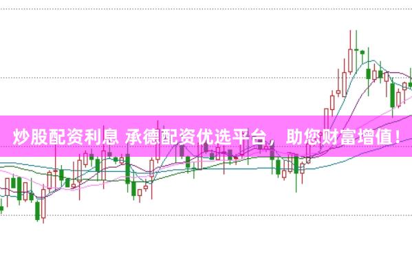 炒股配资利息 承德配资优选平台，助您财富增值！