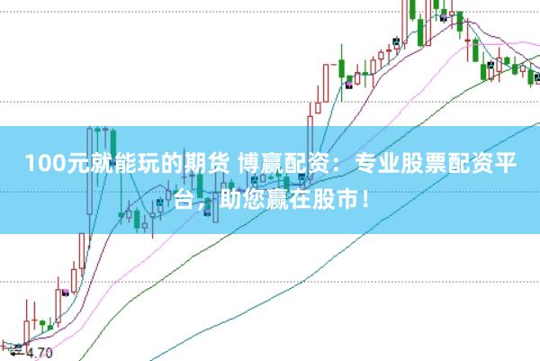 100元就能玩的期货 博赢配资：专业股票配资平台，助您赢在股市！