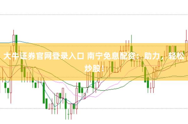 大牛证券官网登录入口 南宁免息配资：助力，轻松炒股！
