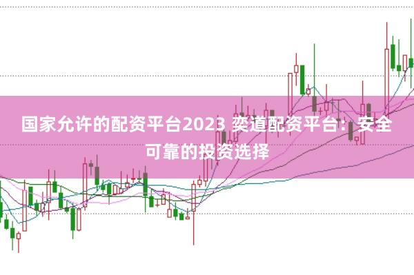 国家允许的配资平台2023 奕道配资平台：安全可靠的投资选择