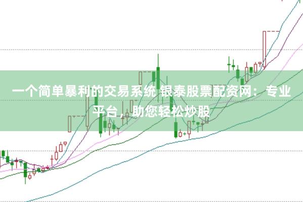 一个简单暴利的交易系统 银泰股票配资网：专业平台，助您轻松炒股