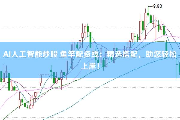 AI人工智能炒股 鱼竿配资线：精选搭配，助您轻松上岸！