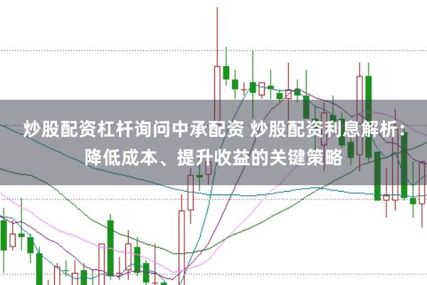 炒股配资杠杆询问中承配资 炒股配资利息解析：降低成本、提升收益的关键策略