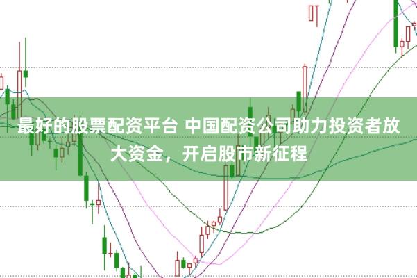 最好的股票配资平台 中国配资公司助力投资者放大资金，开启股市新征程