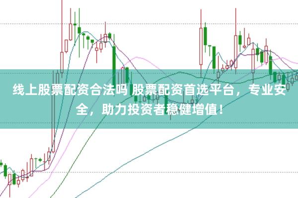 线上股票配资合法吗 股票配资首选平台，专业安全，助力投资者稳健增值！