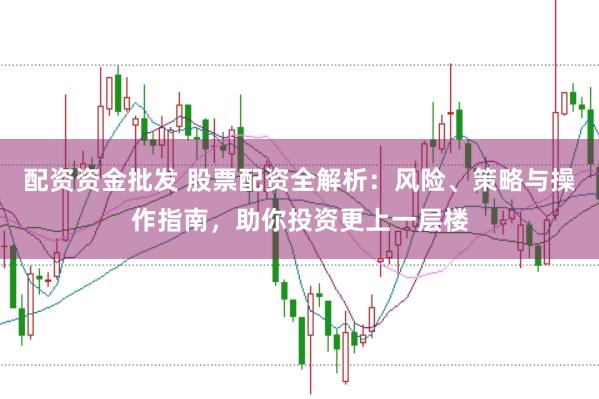 配资资金批发 股票配资全解析：风险、策略与操作指南，助你投资更上一层楼