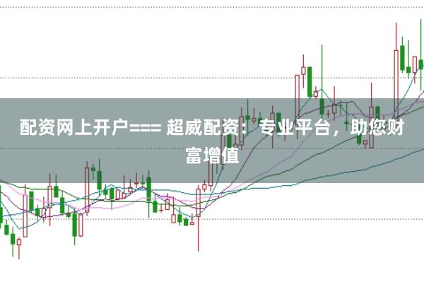 配资网上开户=== 超威配资：专业平台，助您财富增值