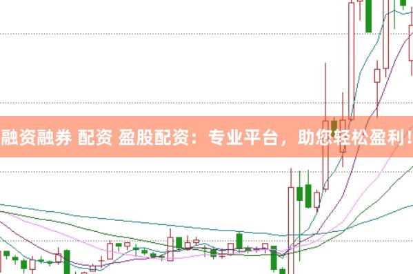 融资融券 配资 盈股配资：专业平台，助您轻松盈利！