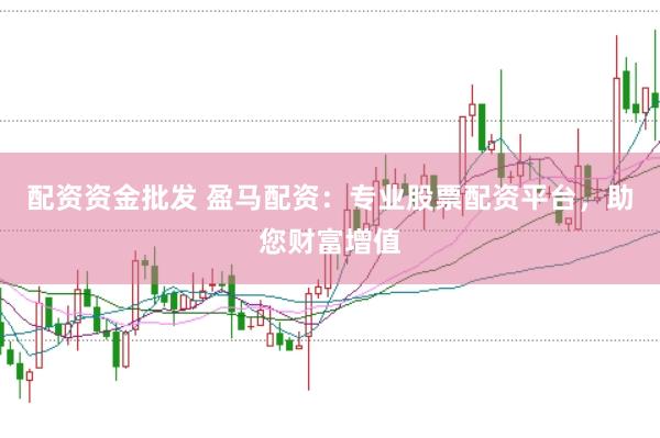 配资资金批发 盈马配资：专业股票配资平台，助您财富增值