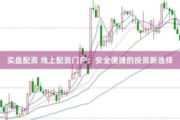 实盘配资 线上配资门户：安全便捷的投资新选择