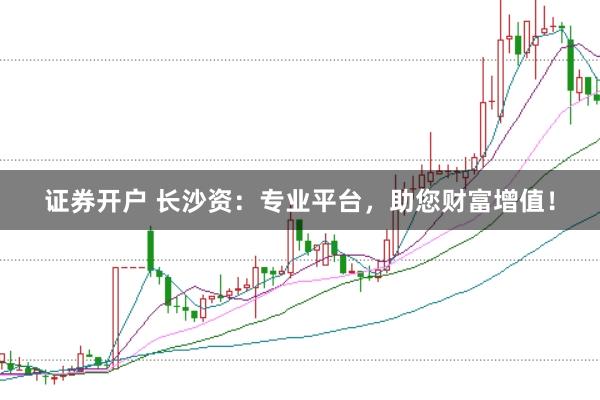 证券开户 长沙资：专业平台，助您财富增值！