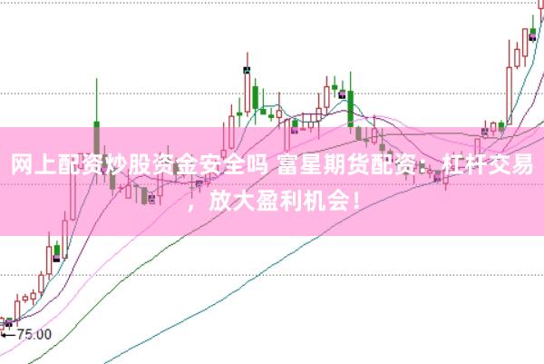 网上配资炒股资金安全吗 富星期货配资：杠杆交易，放大盈利机会！