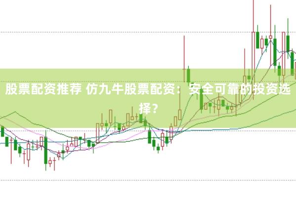 股票配资推荐 仿九牛股票配资：安全可靠的投资选择？