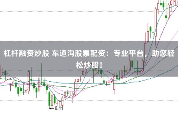 杠杆融资炒股 车道沟股票配资：专业平台，助您轻松炒股！