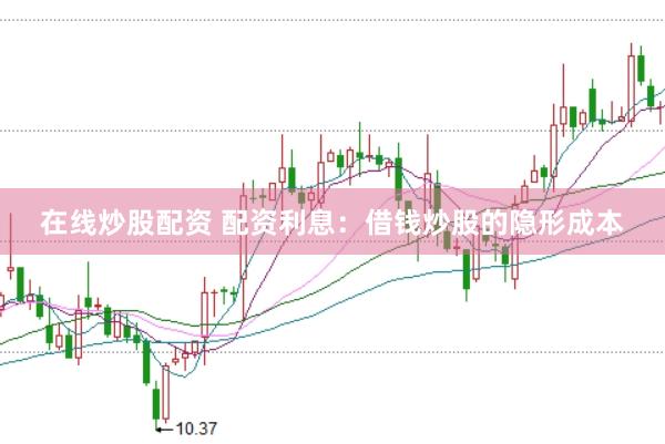 在线炒股配资 配资利息：借钱炒股的隐形成本