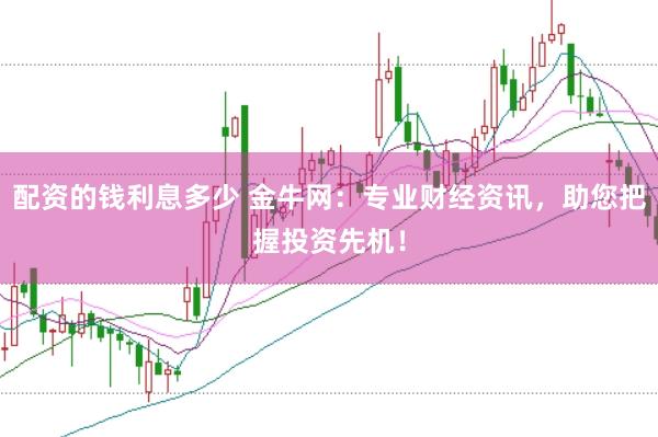 配资的钱利息多少 金牛网：专业财经资讯，助您把握投资先机！