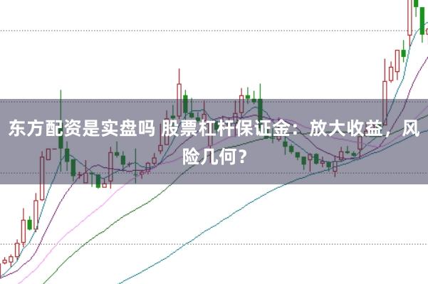 东方配资是实盘吗 股票杠杆保证金：放大收益，风险几何？