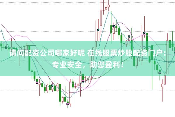 请问配资公司哪家好呢 在线股票炒股配资门户：专业安全，助您盈利！