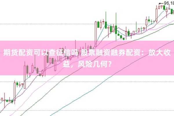 期货配资可以查征信吗 股票融资融券配资：放大收益，风险几何？