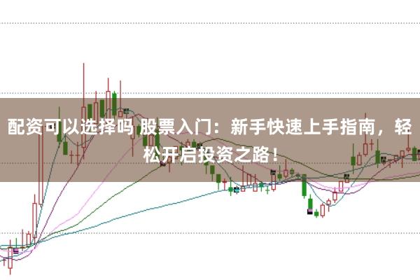 配资可以选择吗 股票入门：新手快速上手指南，轻松开启投资之路！
