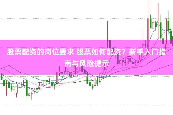 股票配资的岗位要求 股票如何配资？新手入门指南与风险提示