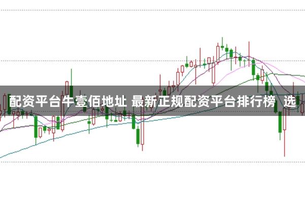 配资平台牛壹佰地址 最新正规配资平台排行榜 选