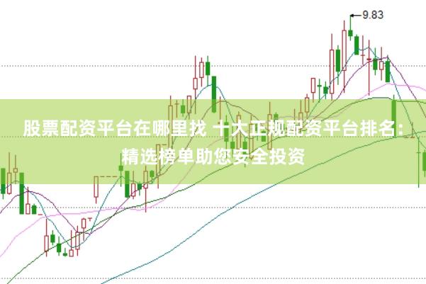 股票配资平台在哪里找 十大正规配资平台排名：精选榜单助您安全投资