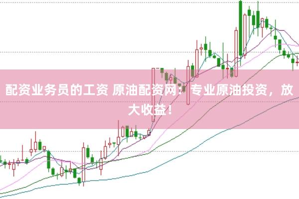 配资业务员的工资 原油配资网：专业原油投资，放大收益！