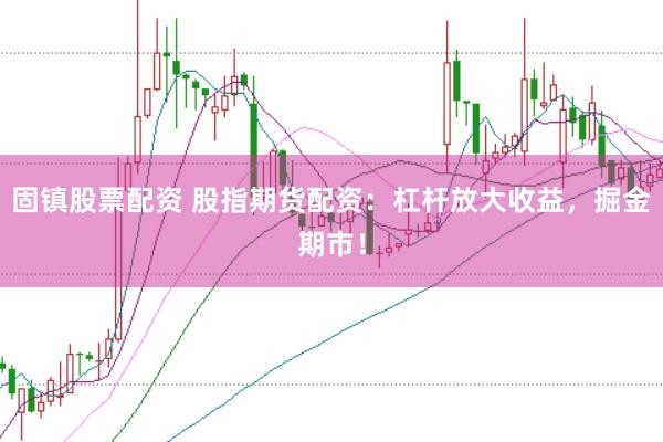 固镇股票配资 股指期货配资：杠杆放大收益，掘金期市！