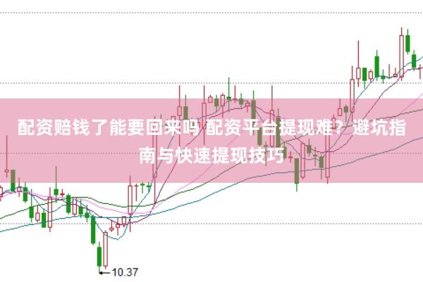 配资赔钱了能要回来吗 配资平台提现难？避坑指南与快速提现技巧
