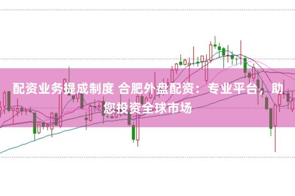 配资业务提成制度 合肥外盘配资：专业平台，助您投资全球市场